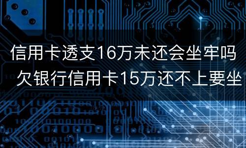 信用卡透支16万未还会坐牢吗 欠银行信用卡15万还不上要坐多牢