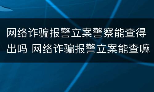 网络诈骗报警立案警察能查得出吗 网络诈骗报警立案能查嘛
