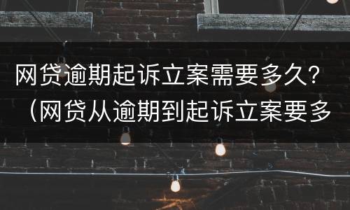 网贷逾期起诉立案需要多久？（网贷从逾期到起诉立案要多久）