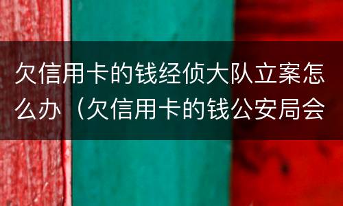 欠信用卡的钱经侦大队立案怎么办（欠信用卡的钱公安局会抓捕吗）