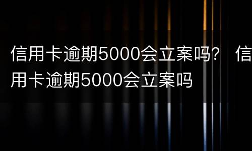 信用卡逾期5000会立案吗？ 信用卡逾期5000会立案吗