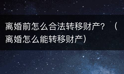 离婚前怎么合法转移财产？（离婚怎么能转移财产）