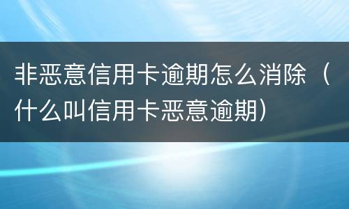 非恶意信用卡逾期怎么消除（什么叫信用卡恶意逾期）