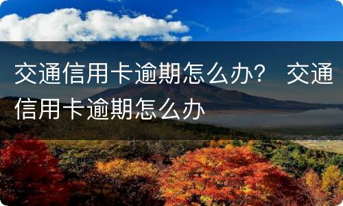 交通信用卡逾期怎么办？ 交通信用卡逾期怎么办