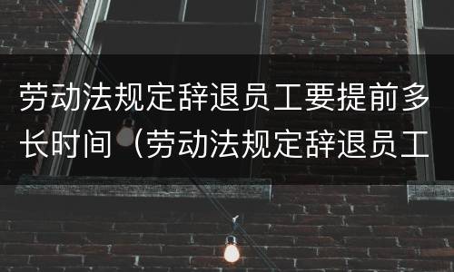 劳动法规定辞退员工要提前多长时间（劳动法规定辞退员工要提前多久）