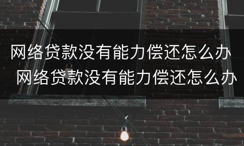 网络贷款没有能力偿还怎么办 网络贷款没有能力偿还怎么办理