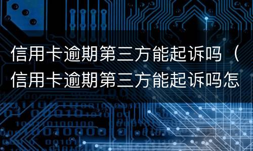 信用卡逾期第三方能起诉吗（信用卡逾期第三方能起诉吗怎么办）