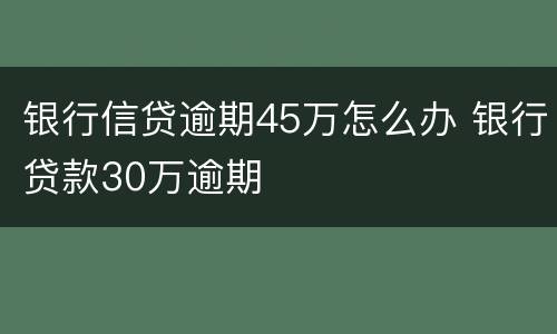 银行信贷逾期45万怎么办 银行贷款30万逾期