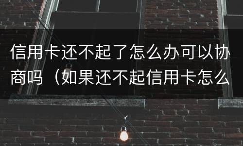 信用卡还不起了怎么办可以协商吗（如果还不起信用卡怎么协商）