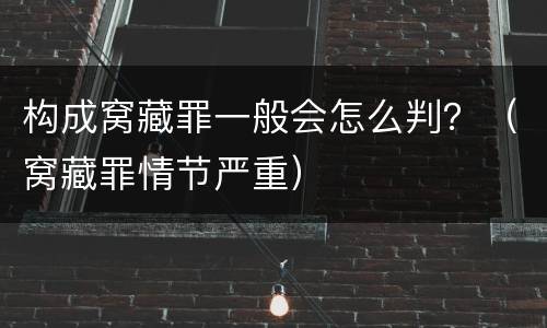 构成窝藏罪一般会怎么判？（窝藏罪情节严重）
