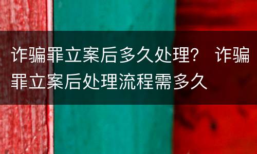 诈骗罪立案后多久处理？ 诈骗罪立案后处理流程需多久