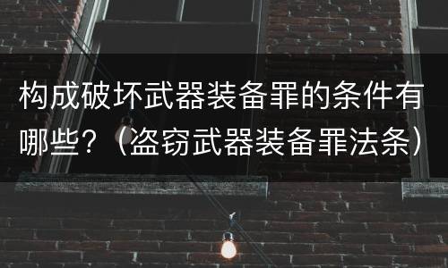 构成破坏武器装备罪的条件有哪些?（盗窃武器装备罪法条）