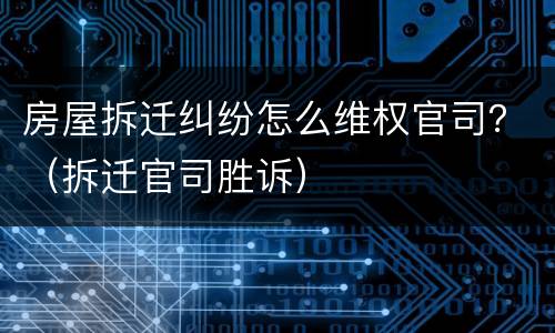 房屋拆迁纠纷怎么维权官司？（拆迁官司胜诉）