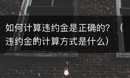 如何计算违约金是正确的？（违约金的计算方式是什么）