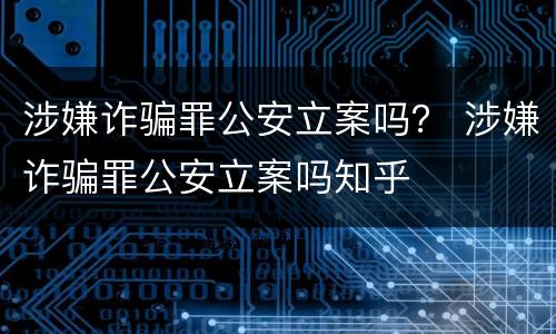 涉嫌诈骗罪公安立案吗？ 涉嫌诈骗罪公安立案吗知乎