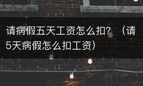 请病假五天工资怎么扣？（请5天病假怎么扣工资）