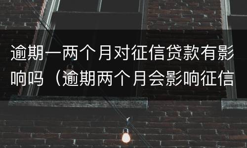 逾期一两个月对征信贷款有影响吗（逾期两个月会影响征信吗）