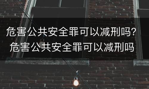 危害公共安全罪可以减刑吗？ 危害公共安全罪可以减刑吗