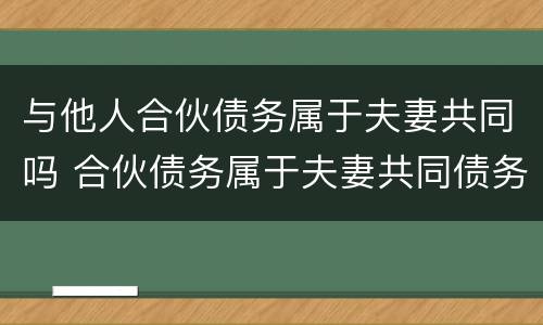 与他人合伙债务属于夫妻共同吗 合伙债务属于夫妻共同债务吗
