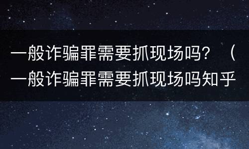 一般诈骗罪需要抓现场吗？（一般诈骗罪需要抓现场吗知乎）