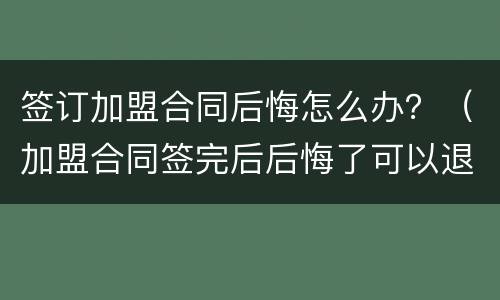 签订加盟合同后悔怎么办？（加盟合同签完后后悔了可以退加盟费吗）