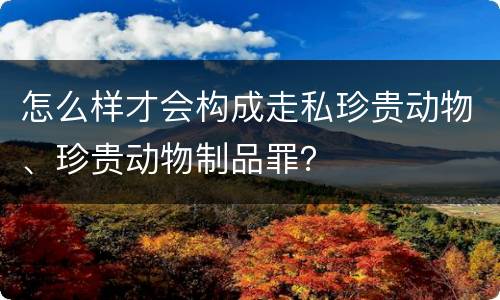 怎么样才会构成走私珍贵动物、珍贵动物制品罪？