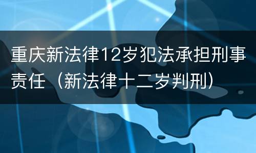 重庆新法律12岁犯法承担刑事责任（新法律十二岁判刑）