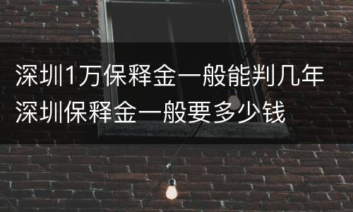 深圳1万保释金一般能判几年 深圳保释金一般要多少钱