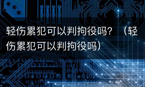 轻伤累犯可以判拘役吗？（轻伤累犯可以判拘役吗）