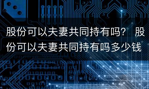 股份可以夫妻共同持有吗？ 股份可以夫妻共同持有吗多少钱