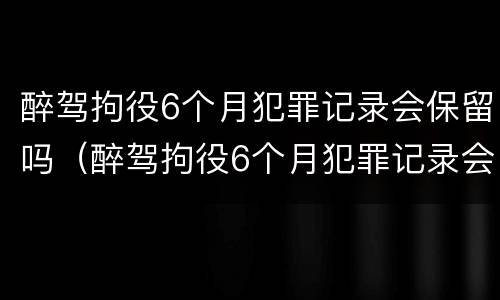 醉驾拘役6个月犯罪记录会保留吗（醉驾拘役6个月犯罪记录会保留吗）