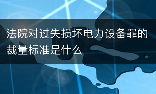 法院对过失损坏电力设备罪的裁量标准是什么