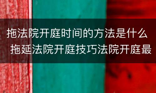 拖法院开庭时间的方法是什么 拖延法院开庭技巧法院开庭最多可以拖延多久