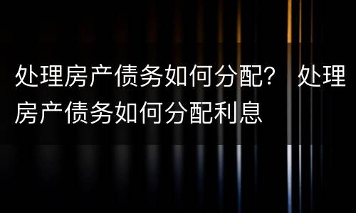 处理房产债务如何分配？ 处理房产债务如何分配利息