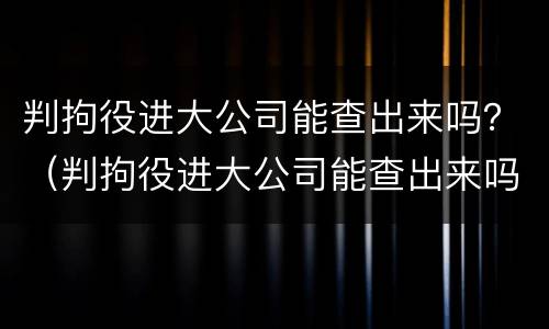 判拘役进大公司能查出来吗？（判拘役进大公司能查出来吗知乎）