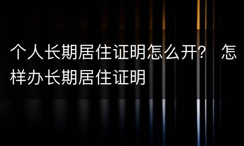 个人长期居住证明怎么开？ 怎样办长期居住证明