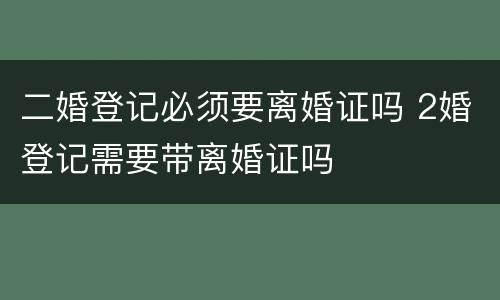二婚登记必须要离婚证吗 2婚登记需要带离婚证吗
