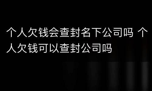 个人欠钱会查封名下公司吗 个人欠钱可以查封公司吗