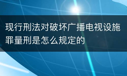 现行刑法对破坏广播电视设施罪量刑是怎么规定的