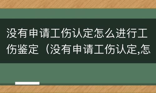 没有申请工伤认定怎么进行工伤鉴定（没有申请工伤认定,怎么伤残鉴定）