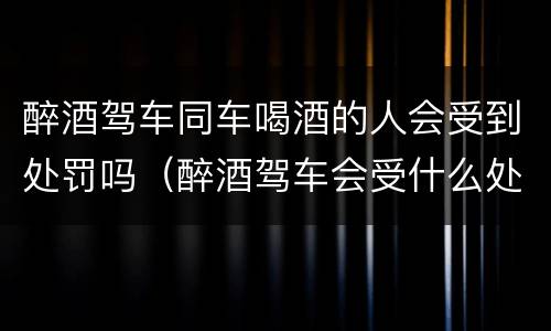 醉酒驾车同车喝酒的人会受到处罚吗（醉酒驾车会受什么处罚）