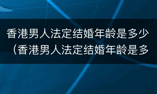 香港男人法定结婚年龄是多少（香港男人法定结婚年龄是多少岁左右）