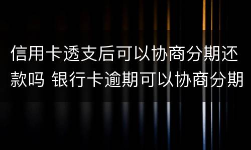 信用卡透支后可以协商分期还款吗 银行卡逾期可以协商分期还款