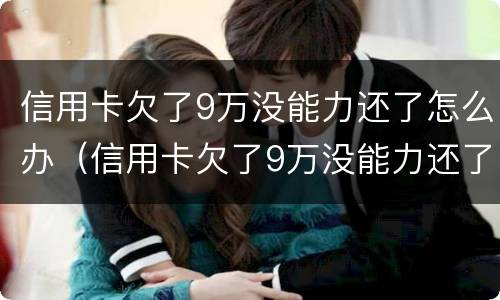 信用卡欠了9万没能力还了怎么办（信用卡欠了9万没能力还了怎么办呢）