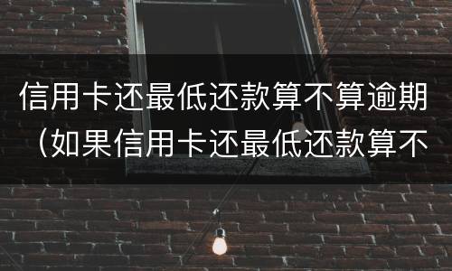 信用卡还最低还款算不算逾期（如果信用卡还最低还款算不算逾期）