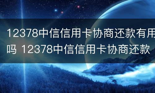 12378中信信用卡协商还款有用吗 12378中信信用卡协商还款有用吗