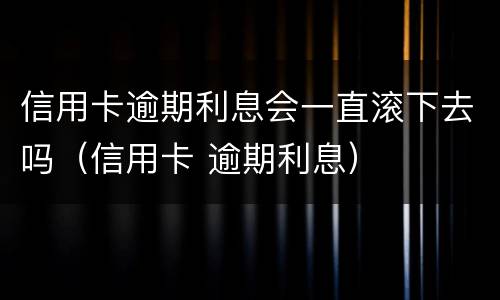 信用卡逾期利息会一直滚下去吗（信用卡 逾期利息）