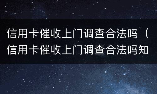 信用卡催收上门调查合法吗（信用卡催收上门调查合法吗知乎）