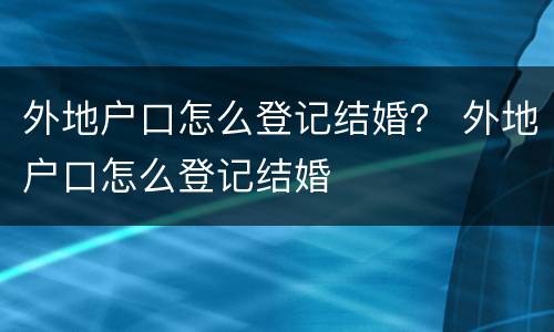 外地户口怎么登记结婚？ 外地户口怎么登记结婚