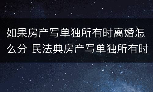 如果房产写单独所有时离婚怎么分 民法典房产写单独所有时离婚怎么分